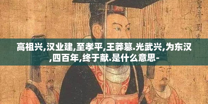 高祖兴,汉业建,至孝平,王莽篡.光武兴,为东汉,四百年,终于献.是什么意思-