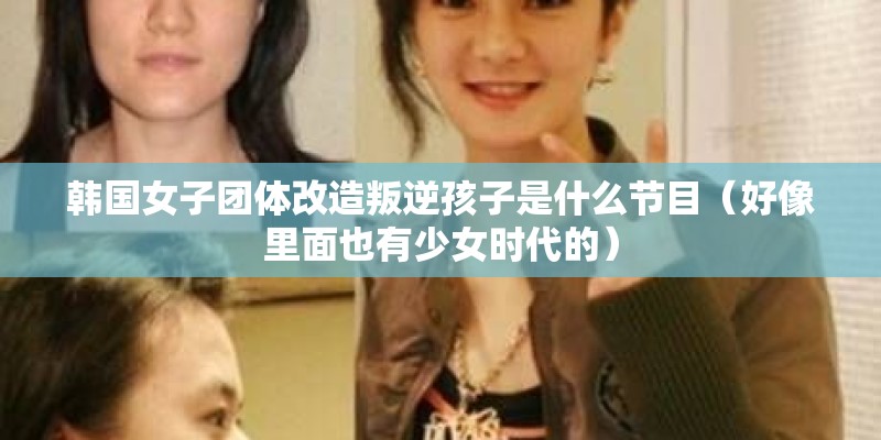 韩国女子团体改造叛逆孩子是什么节目（好像里面也有少女时代的）