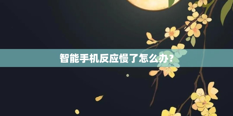智能手机反应慢了怎么办？