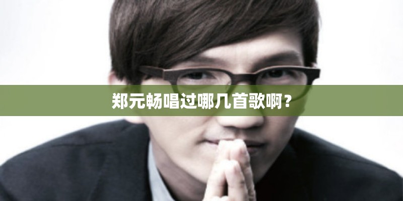 郑元畅唱过哪几首歌啊？