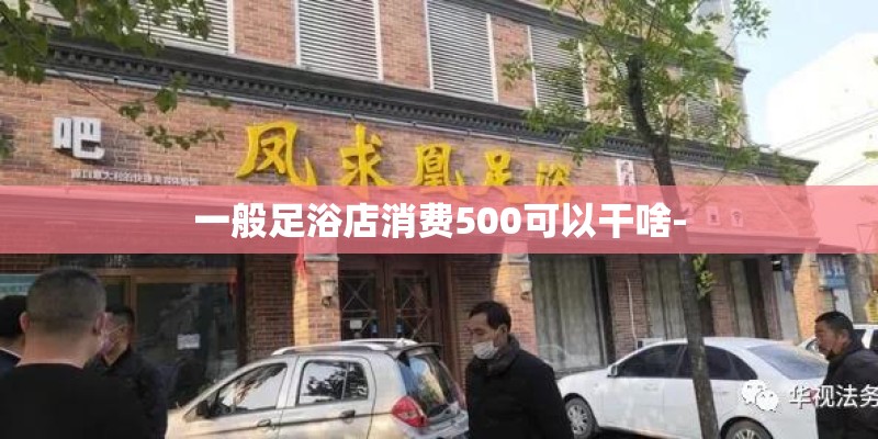 一般足浴店消费500可以干啥-
