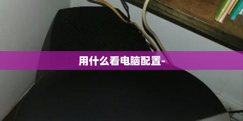 用什么看电脑配置-