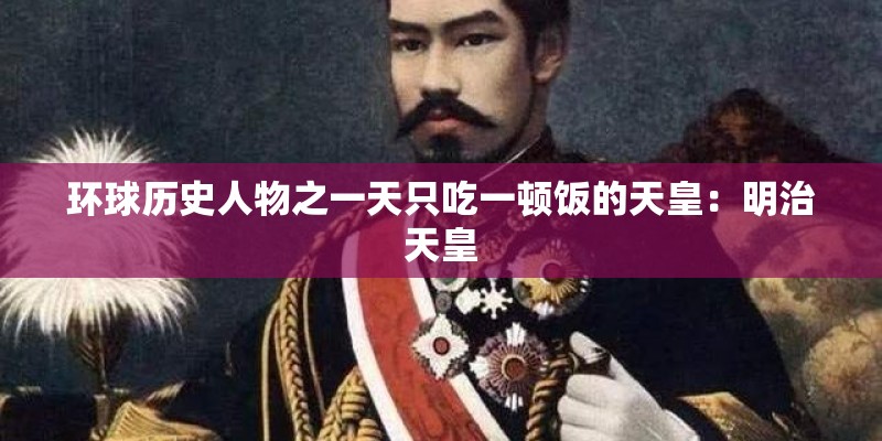 环球历史人物之一天只吃一顿饭的天皇：明治天皇
