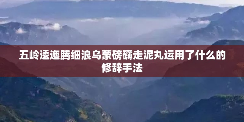 五岭逶迤腾细浪乌蒙磅礴走泥丸运用了什么的修辞手法