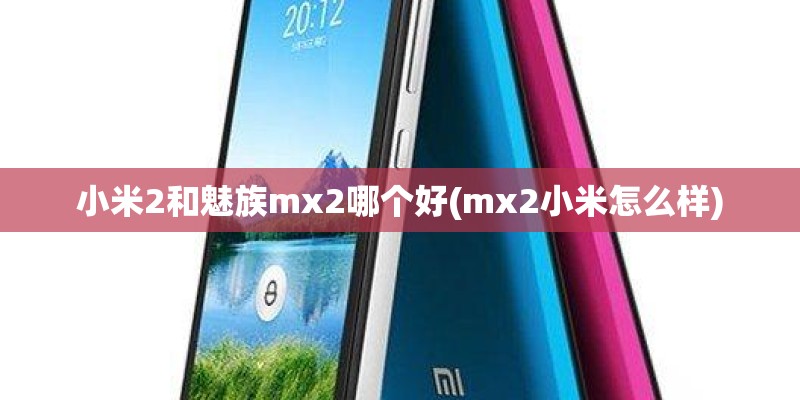 小米2和魅族mx2哪个好(mx2小米怎么样)