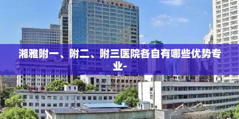 湘雅附一、附二、附三医院各自有哪些优势专业-