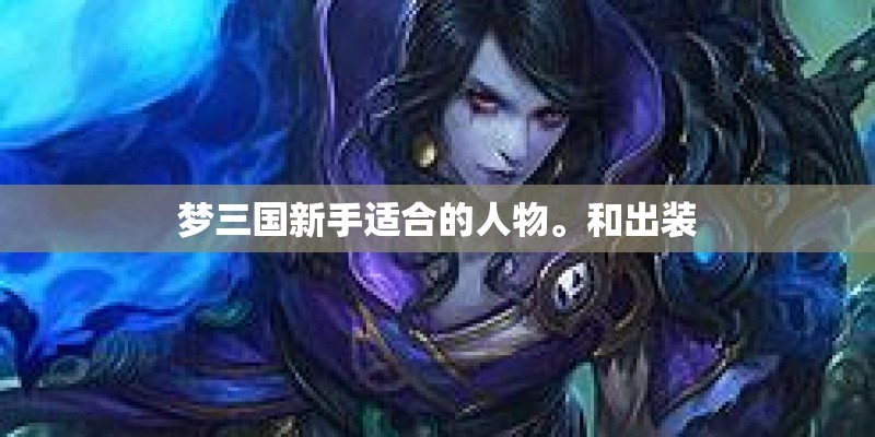 梦三国新手适合的人物。和出装