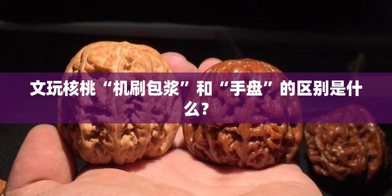 文玩核桃“机刷包浆”和“手盘”的区别是什么？
