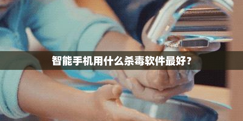 智能手机用什么杀毒软件最好？