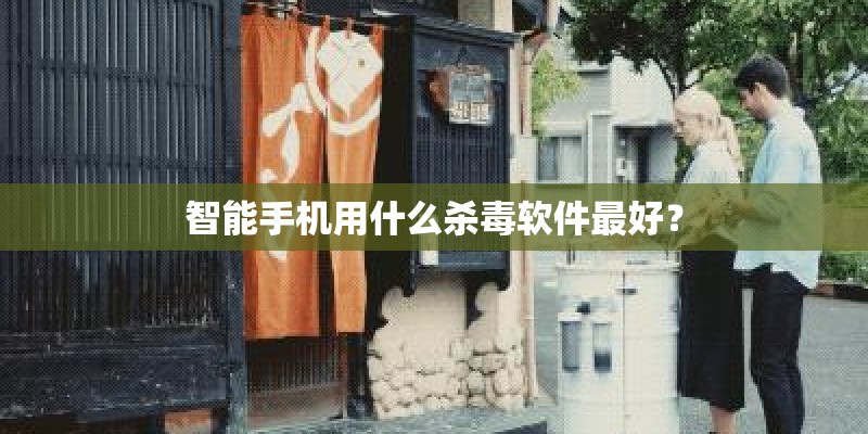 智能手机用什么杀毒软件最好？