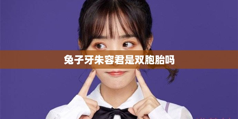 兔子牙朱容君是双胞胎吗