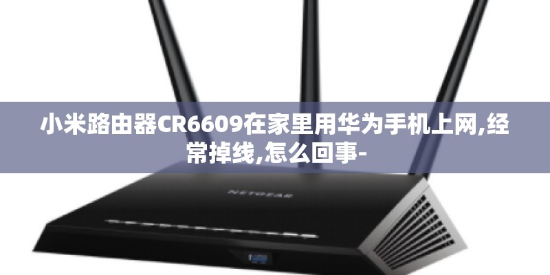 小米路由器CR6609在家里用华为手机上网,经常掉线,怎么回事-