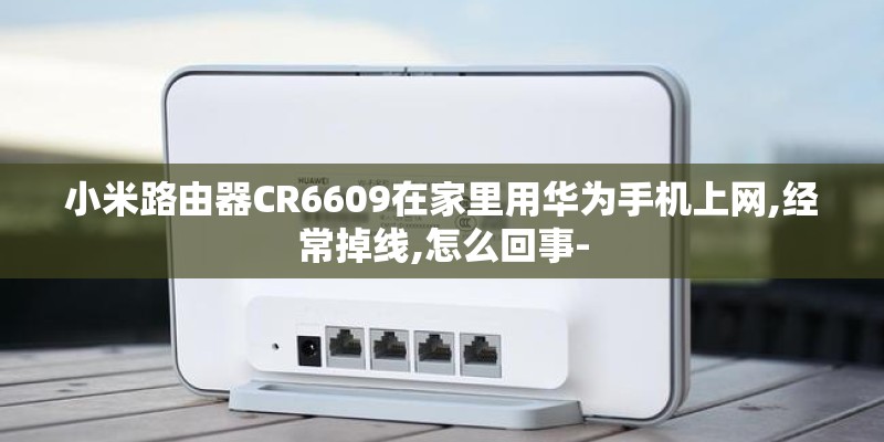 小米路由器CR6609在家里用华为手机上网,经常掉线,怎么回事-
