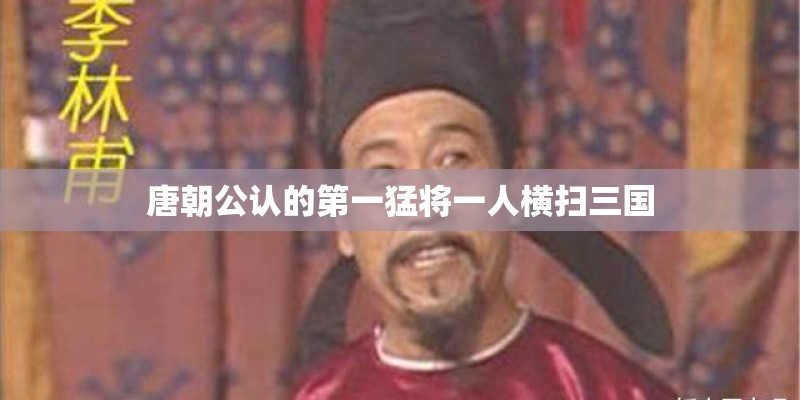 唐朝公认的第一猛将一人横扫三国