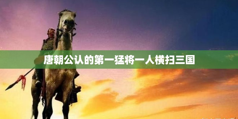 唐朝公认的第一猛将一人横扫三国