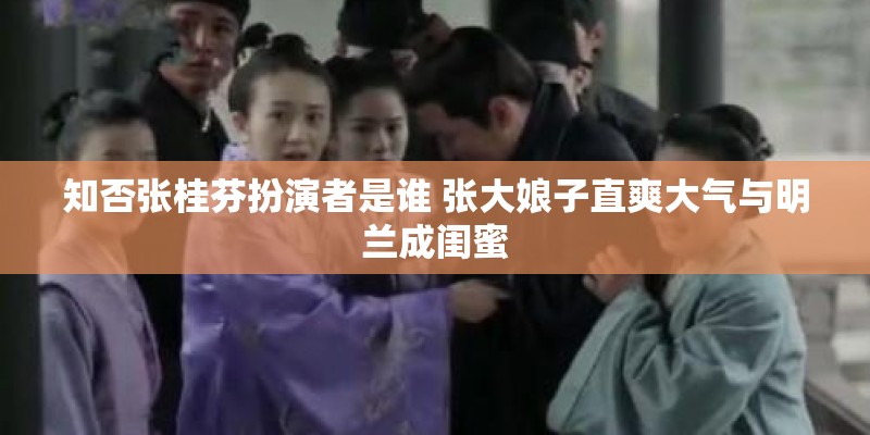 知否张桂芬扮演者是谁 张大娘子直爽大气与明兰成闺蜜