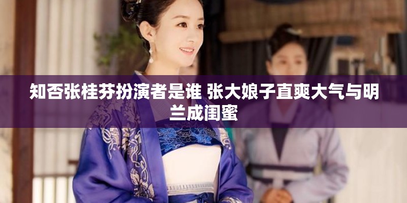 知否张桂芬扮演者是谁 张大娘子直爽大气与明兰成闺蜜