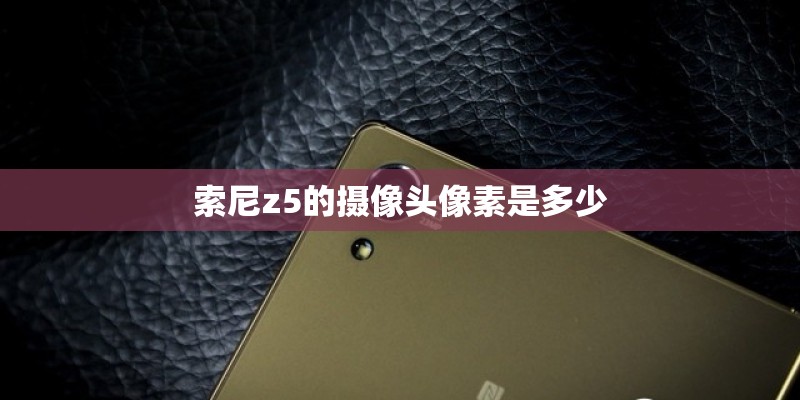 索尼z5的摄像头像素是多少