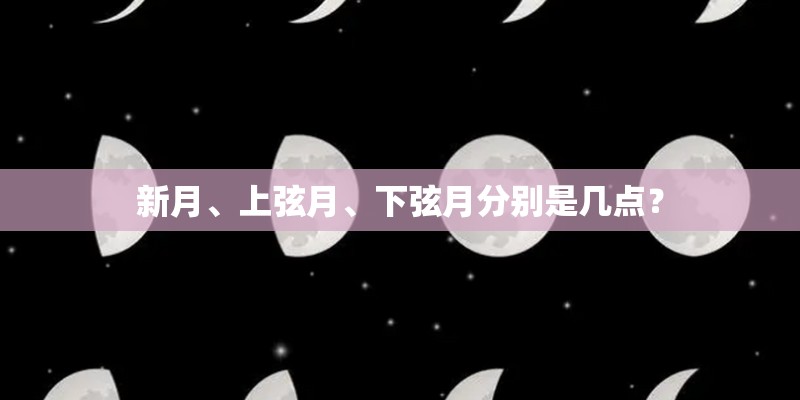 新月、上弦月、下弦月分别是几点？