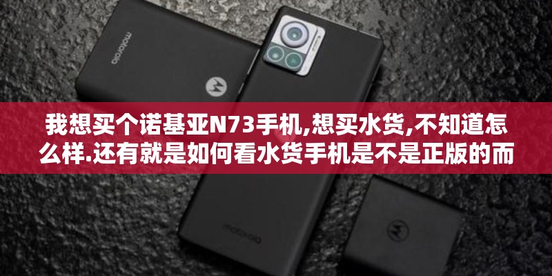 我想买个诺基亚N73手机,想买水货,不知道怎么样.还有就是如何看水货手机是不是正版的而不是翻新机或组装机!