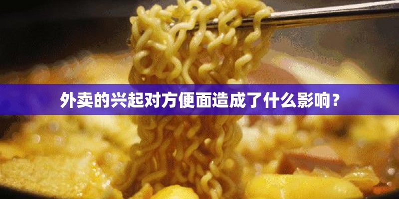 外卖的兴起对方便面造成了什么影响？