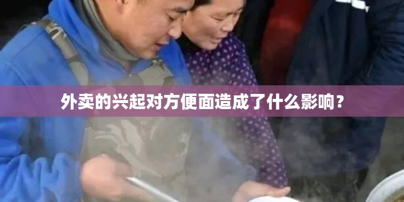外卖的兴起对方便面造成了什么影响？