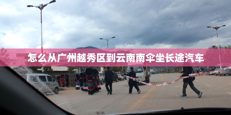 怎么从广州越秀区到云南南伞坐长途汽车