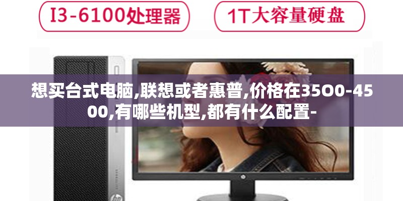 想买台式电脑,联想或者惠普,价格在35O0-4500,有哪些机型,都有什么配置-