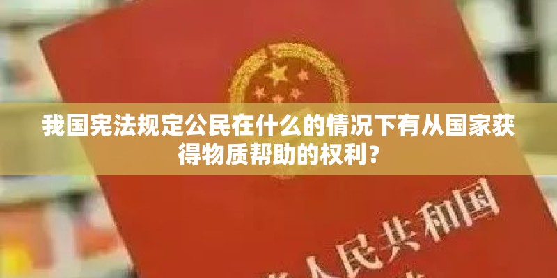 我国宪法规定公民在什么的情况下有从国家获得物质帮助的权利？