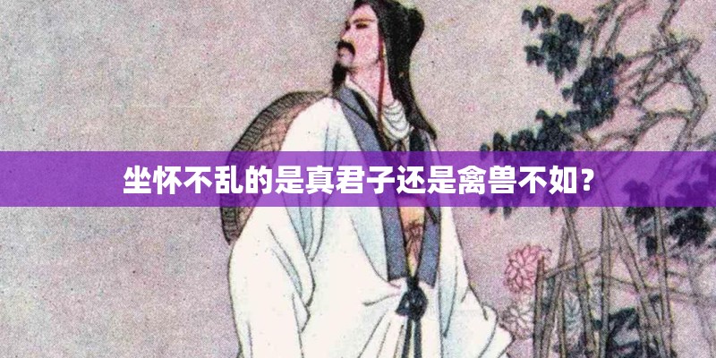 坐怀不乱的是真君子还是禽兽不如？