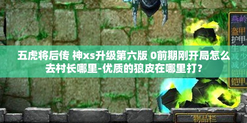 五虎将后传 神xs升级第六版 0前期刚开局怎么去村长哪里-优质的狼皮在哪里打？