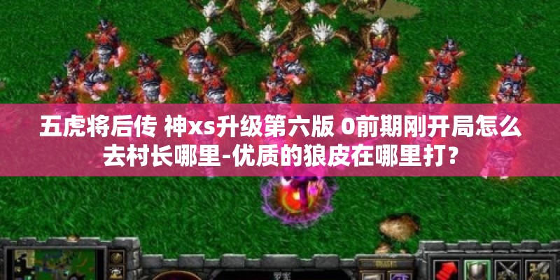 五虎将后传 神xs升级第六版 0前期刚开局怎么去村长哪里-优质的狼皮在哪里打？