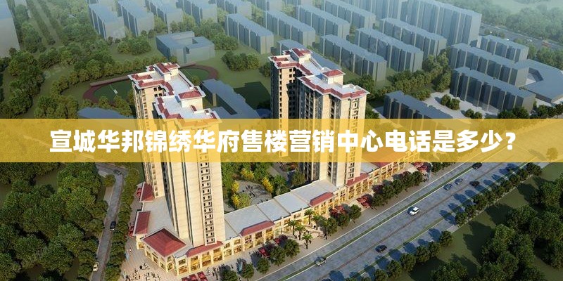 宣城华邦锦绣华府售楼营销中心电话是多少？