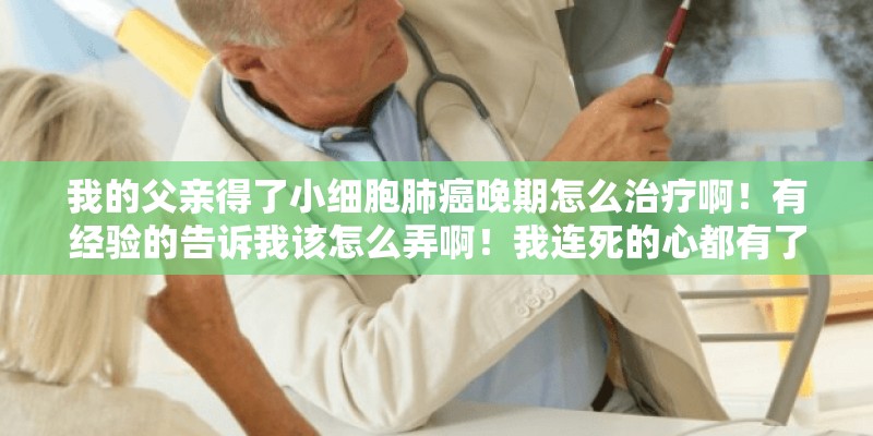 我的父亲得了小细胞肺癌晚期怎么治疗啊！有经验的告诉我该怎么弄啊！我连死的心都有了