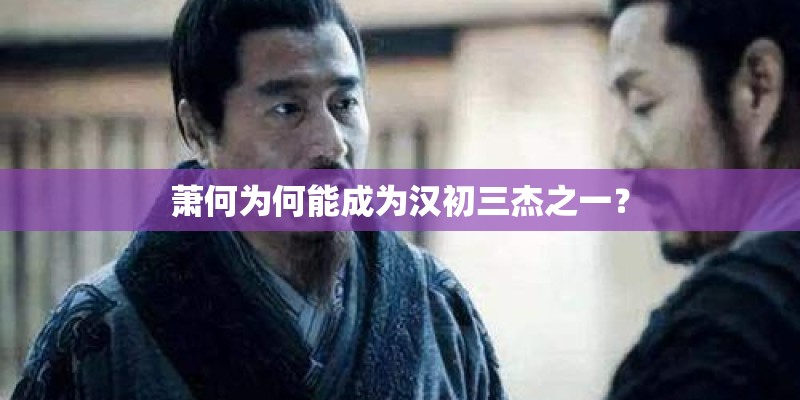 萧何为何能成为汉初三杰之一？