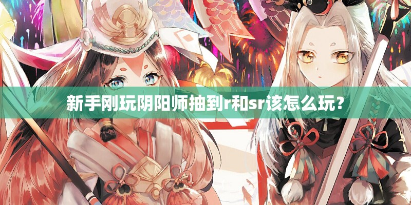 新手刚玩阴阳师抽到r和sr该怎么玩？