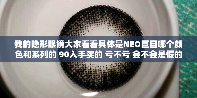 我的隐形眼镜大家看看具体是NEO巨目哪个颜色和系列的 90入手买的 亏不亏 会不会是假的