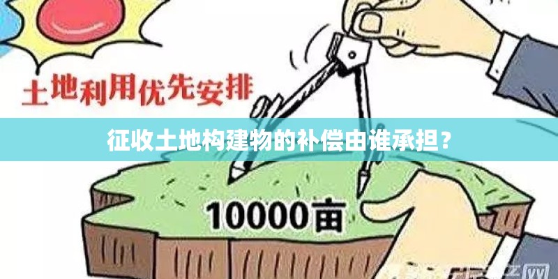 征收土地构建物的补偿由谁承担？