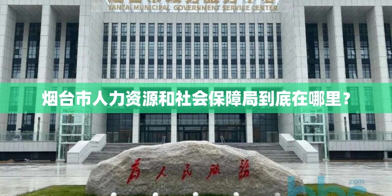 烟台市人力资源和社会保障局到底在哪里？