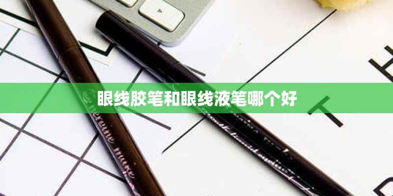 眼线胶笔和眼线液笔哪个好
