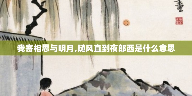我寄相思与明月,随风直到夜郎西是什么意思