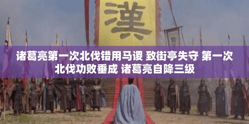 诸葛亮第一次北伐错用马谡 致街亭失守 第一次北伐功败垂成 诸葛亮自降三级