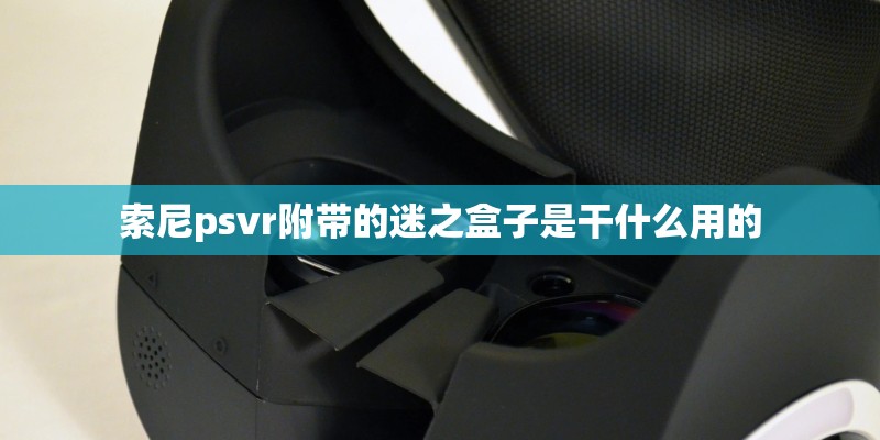 索尼psvr附带的迷之盒子是干什么用的