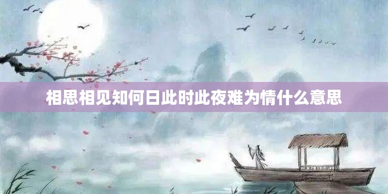 相思相见知何日此时此夜难为情什么意思