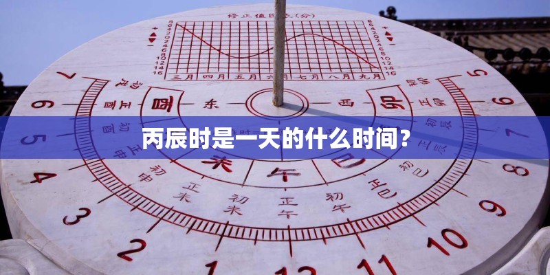 丙辰时是一天的什么时间？