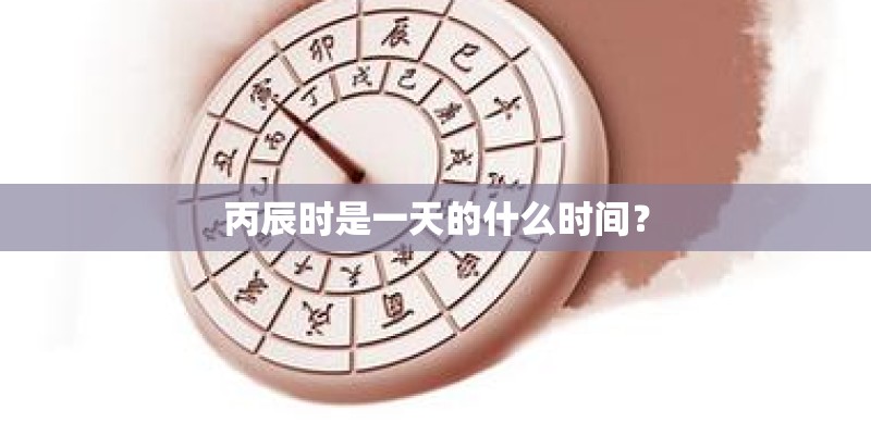 丙辰时是一天的什么时间？