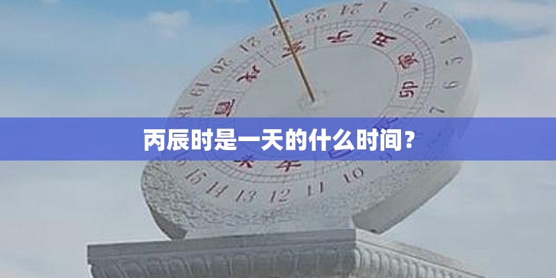 丙辰时是一天的什么时间？