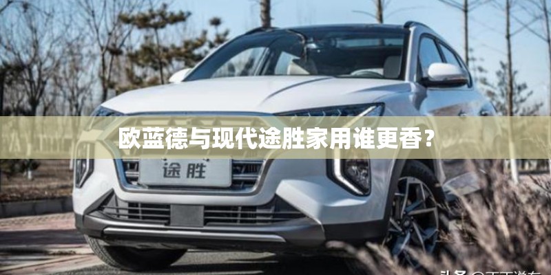 欧蓝德与现代途胜家用谁更香？