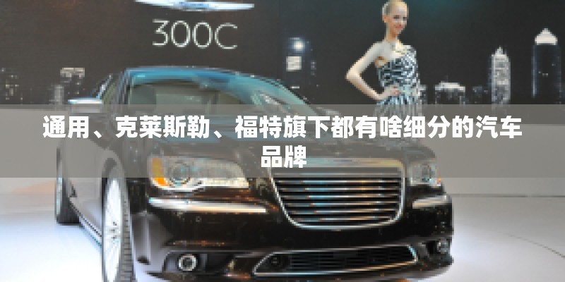 通用、克莱斯勒、福特旗下都有啥细分的汽车品牌