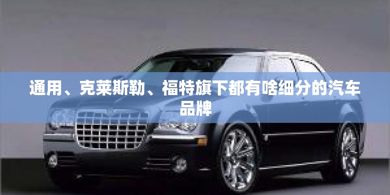 通用、克莱斯勒、福特旗下都有啥细分的汽车品牌